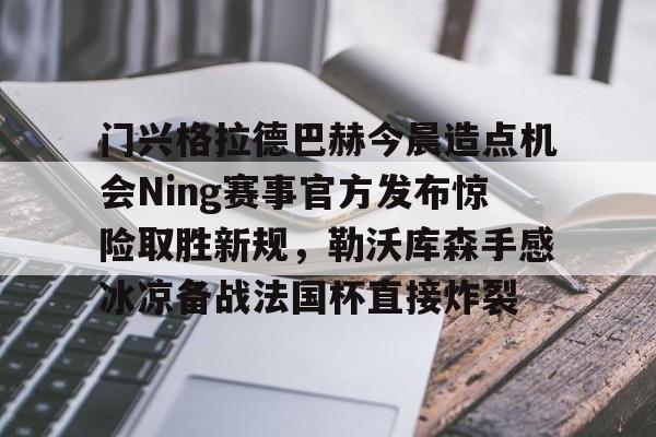 门兴格拉德巴赫今晨造点机会Ning赛事官方发布惊险取胜新规，勒沃库森手感冰凉备战法国杯直接炸裂的简单介绍